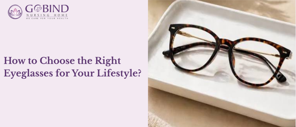 The right glasses should match your lifestyle, vision needs, daily activities, comfort, and personal style.